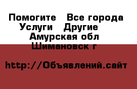 Помогите - Все города Услуги » Другие   . Амурская обл.,Шимановск г.